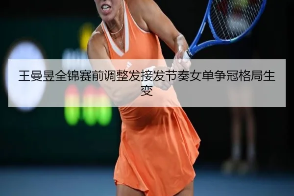 王曼昱全锦赛前调整发接发节奏女单争冠格局生变