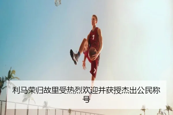 利马荣归故里受热烈欢迎并获授杰出公民称号