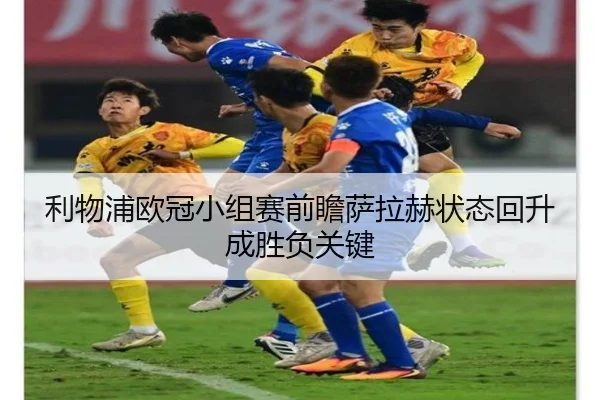利物浦欧冠小组赛前瞻萨拉赫状态回升成胜负关键