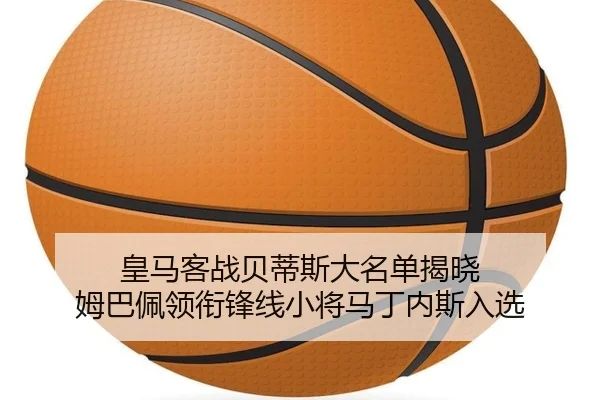 皇马客战贝蒂斯大名单揭晓 姆巴佩领衔锋线小将马丁内斯入选